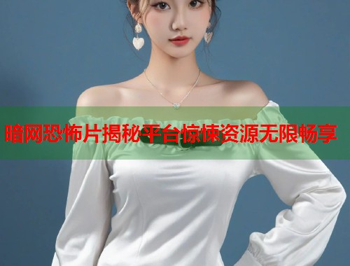 暗网恐怖片揭秘平台惊悚资源无限畅享  第1张