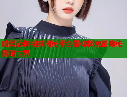 暗网恐怖视频揭秘平台带你探索最隐秘黑暗世界  第2张