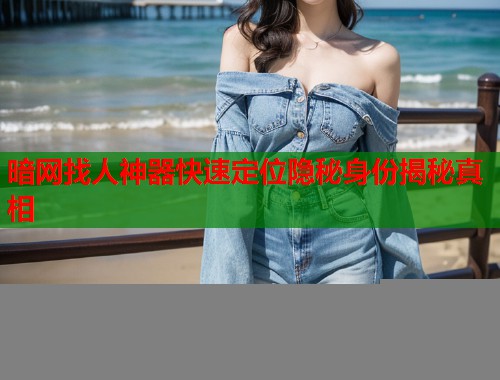 暗网找人神器快速定位隐秘身份揭秘真相  第2张