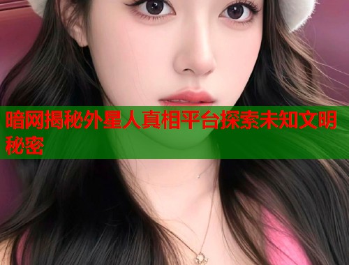 暗网揭秘外星人真相平台探索未知文明秘密  第1张