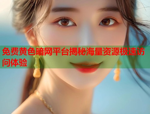 免费黄色暗网平台揭秘海量资源极速访问体验  第1张