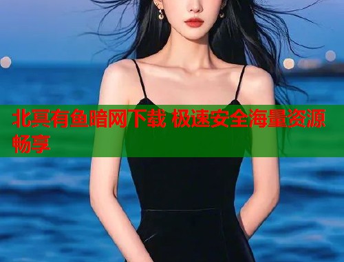 北冥有鱼暗网下载 极速安全海量资源畅享  第1张