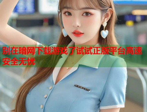 别在暗网下载游戏了试试正版平台高速安全无忧  第2张