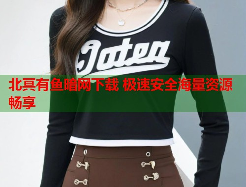 北冥有鱼暗网下载 极速安全海量资源畅享  第2张