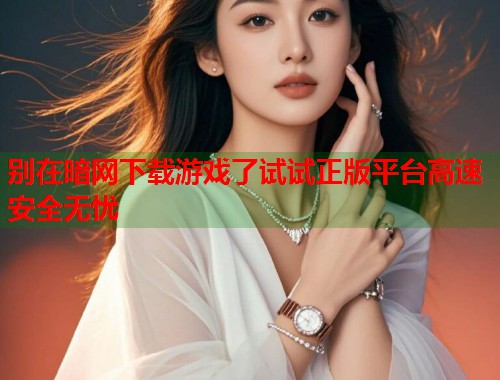 别在暗网下载游戏了试试正版平台高速安全无忧  第1张