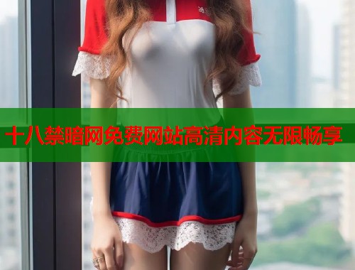 十八禁暗网免费网站高清内容无限畅享  第1张