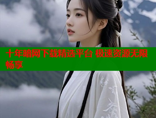 十年暗网下载精选平台 极速资源无限畅享  第1张