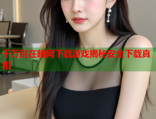 千万别在暗网下载游戏揭秘安全下载真相  第1张