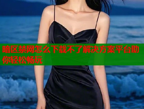 暗区禁网怎么下载不了解决方案平台助你轻松畅玩  第2张