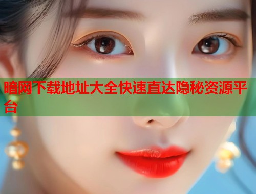 暗网下载地址大全快速直达隐秘资源平台  第2张