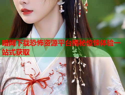 暗网下载恐怖资源平台揭秘惊悚体验一站式获取  第1张