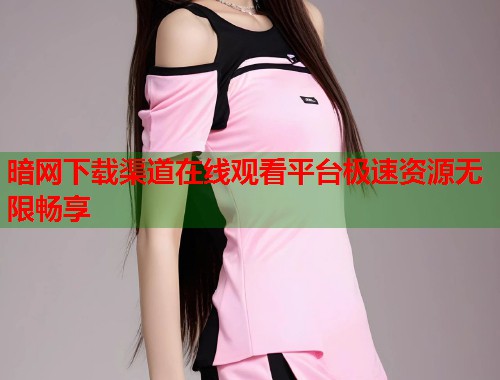 暗网下载渠道在线观看平台极速资源无限畅享  第1张