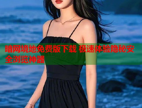 暗网境地免费版下载 极速体验隐秘安全浏览神器  第1张