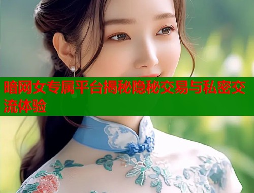 暗网女专属平台揭秘隐秘交易与私密交流体验  第1张