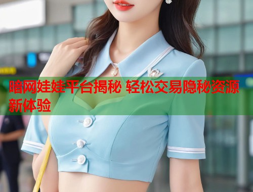 暗网娃娃平台揭秘 轻松交易隐秘资源新体验  第1张