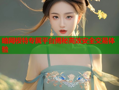 暗网模特专属平台揭秘高效安全交易体验  第1张