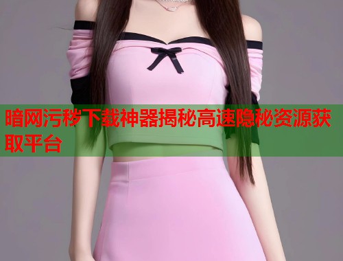 暗网污秽下载神器揭秘高速隐秘资源获取平台  第1张