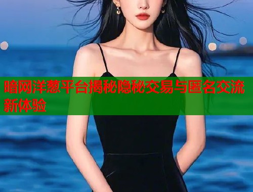 暗网洋葱平台揭秘隐秘交易与匿名交流新体验  第2张