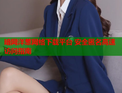 暗网洋葱网络下载平台 安全匿名高速访问指南  第1张