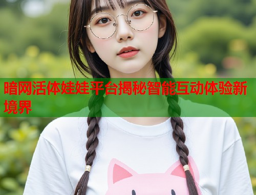 暗网活体娃娃平台揭秘智能互动体验新境界  第1张