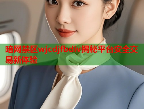 暗网禁区wjcdjfbdiv揭秘平台安全交易新体验  第1张