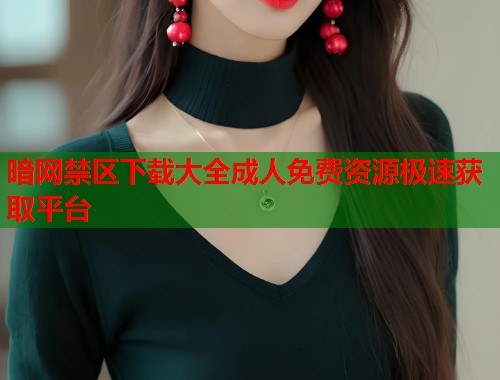 暗网禁区下载大全成人免费资源极速获取平台  第1张