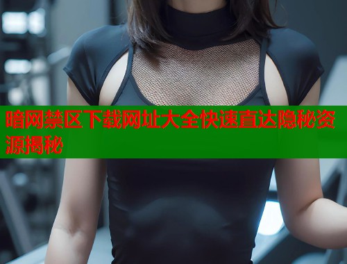 暗网禁区下载网址大全快速直达隐秘资源揭秘  第1张
