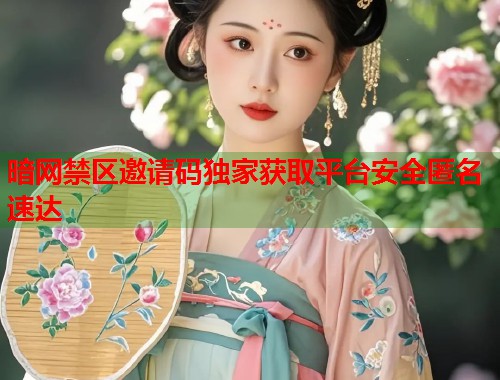 暗网禁区邀请码独家获取平台安全匿名速达  第1张
