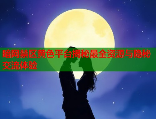 暗网禁区黄色平台揭秘最全资源与隐秘交流体验  第2张