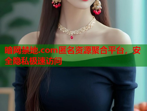 暗网禁地.com匿名资源聚合平台，安全隐私极速访问  第2张
