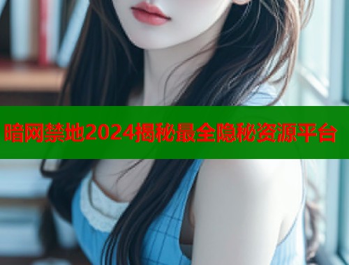 暗网禁地2024揭秘最全隐秘资源平台  第1张