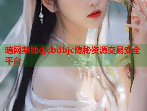 暗网禁地djcbdbjc隐秘资源交易安全平台  第1张
