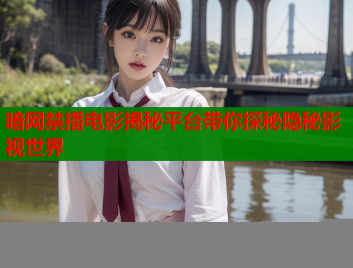 暗网禁播电影揭秘平台带你探秘隐秘影视世界  第1张