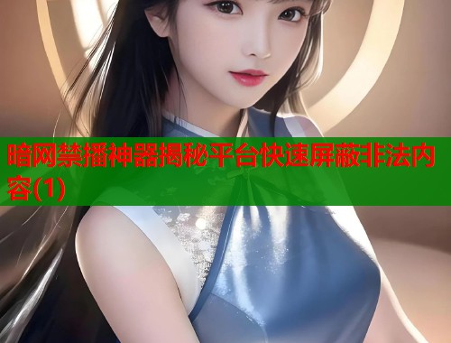暗网禁播神器揭秘平台快速屏蔽非法内容(1)  第2张