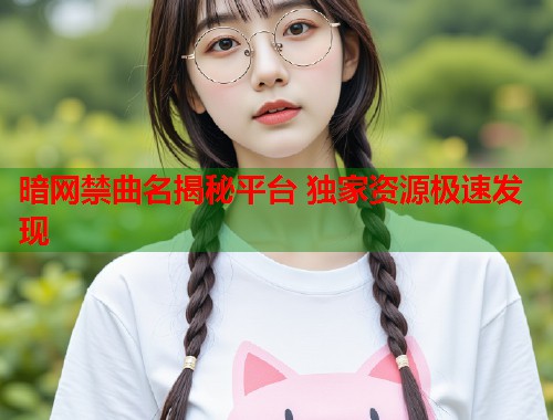 暗网禁曲名揭秘平台 独家资源极速发现  第2张