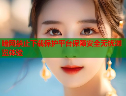 暗网禁止下载保护平台保障安全无忧浏览体验  第1张