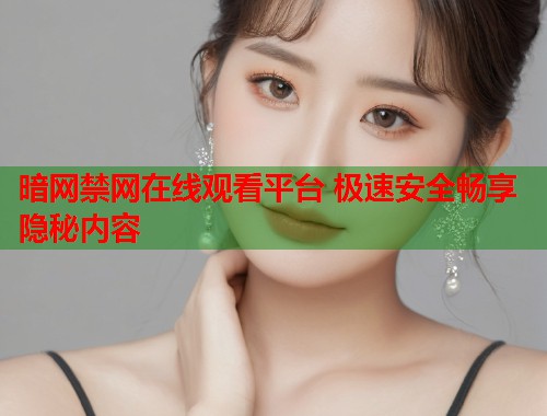暗网禁网在线观看平台 极速安全畅享隐秘内容  第1张