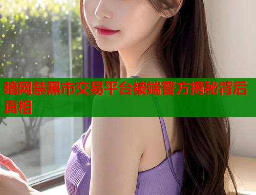 暗网禁黑市交易平台被端警方揭秘背后真相  第2张