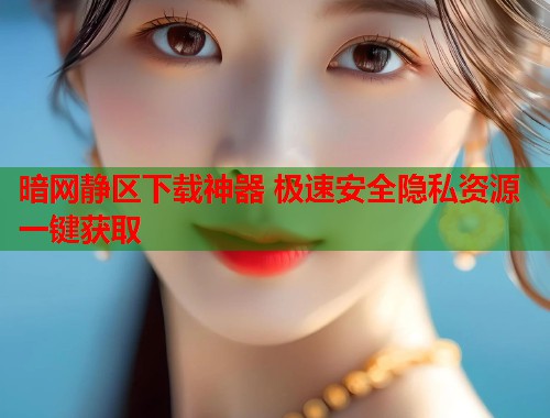 暗网静区下载神器 极速安全隐私资源一键获取  第1张