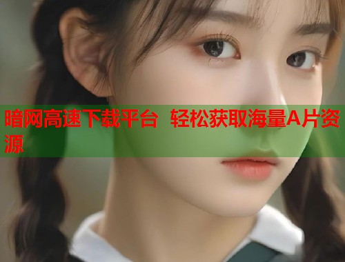 暗网高速下载平台 轻松获取海量A片资源  第1张