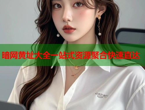 暗网黄址大全一站式资源聚合快速直达  第1张