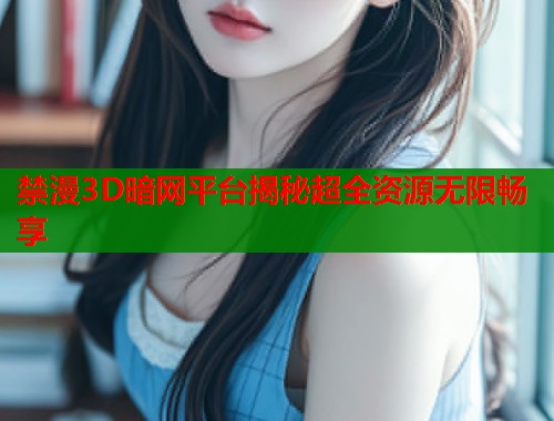 禁漫3D暗网平台揭秘超全资源无限畅享  第1张