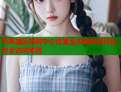 苹果暗区禁网中心设置全攻略快速开启安全访问体验  第2张