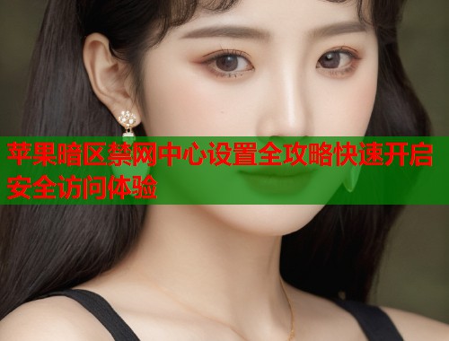 苹果暗区禁网中心设置全攻略快速开启安全访问体验  第1张