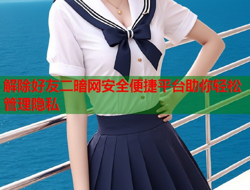 解除好友二暗网安全便捷平台助你轻松管理隐私  第1张