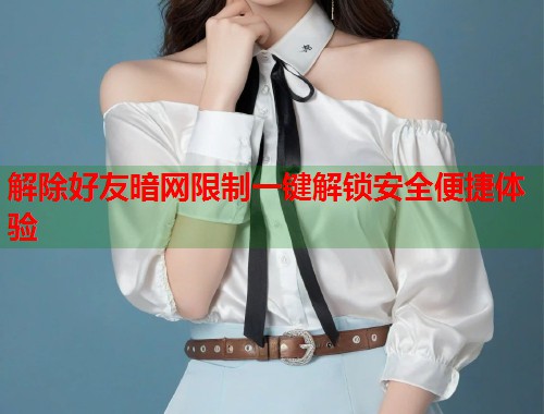 解除好友暗网限制一键解锁安全便捷体验  第1张