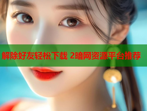 解除好友轻松下载 2暗网资源平台推荐  第2张