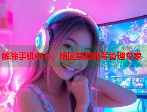 解除手机中心，暗区禁网账号管理专家  第1张