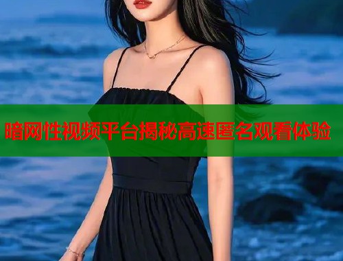 暗网性视频平台揭秘高速匿名观看体验  第1张