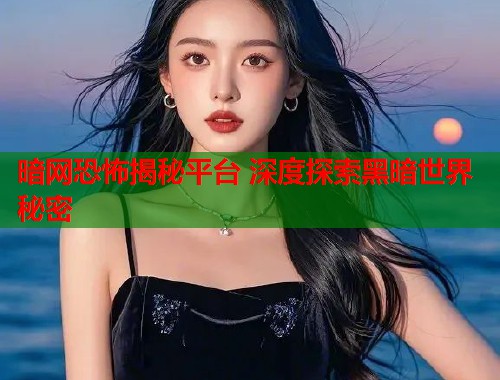 暗网恐怖揭秘平台 深度探索黑暗世界秘密  第1张